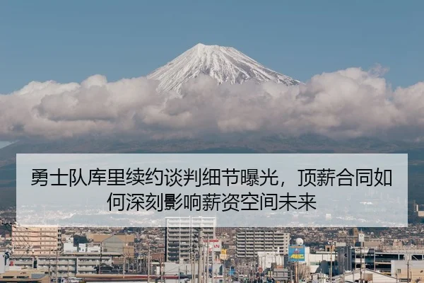 勇士队库里续约谈判细节曝光，顶薪合同如何深刻影响薪资空间未来