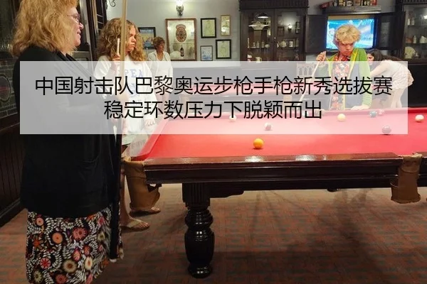 中国射击队巴黎奥运步枪手枪新秀选拔赛稳定环数压力下脱颖而出