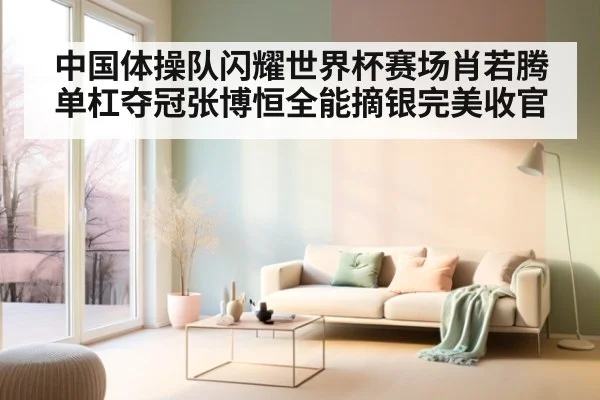 中国体操队闪耀世界杯赛场肖若腾单杠夺冠张博恒全能摘银完美收官