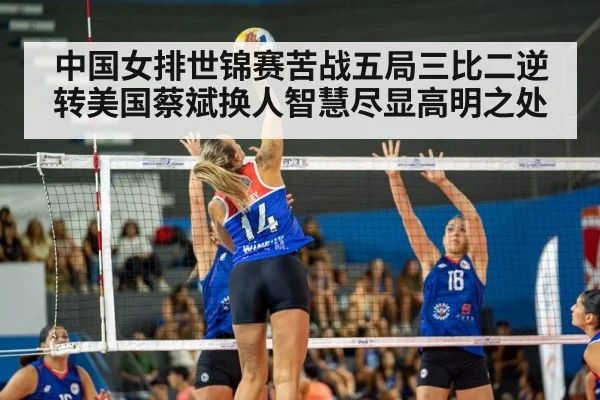 中国女排世锦赛苦战五局三比二逆转美国蔡斌换人智慧尽显高明之处
