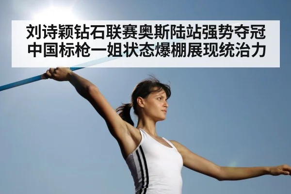 刘诗颖钻石联赛奥斯陆站强势夺冠中国标枪一姐状态爆棚展现统治力