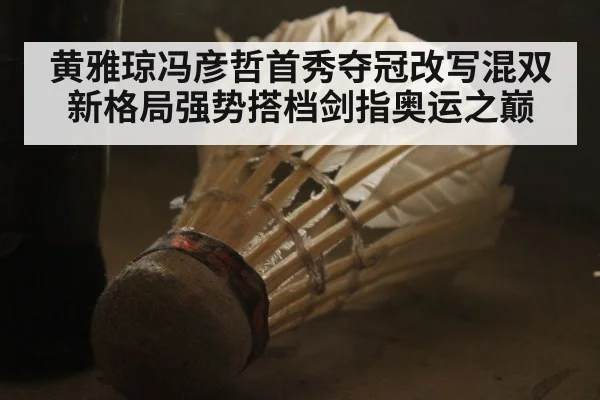 黄雅琼冯彦哲首秀夺冠改写混双新格局强势搭档剑指奥运之巅