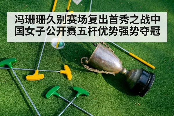 冯珊珊久别赛场复出首秀之战中国女子公开赛五杆优势强势夺冠