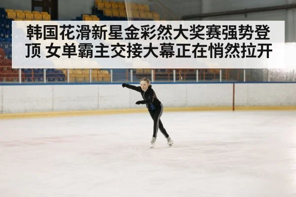 韩国花滑新星金彩然大奖赛强势登顶 女单霸主交接大幕正在悄然拉开