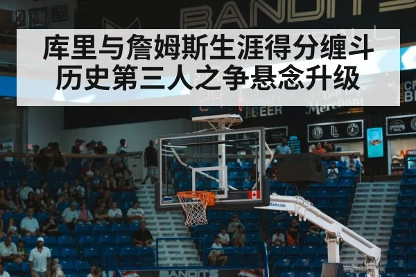 库里与詹姆斯生涯得分缠斗 历史第三人之争悬念升级