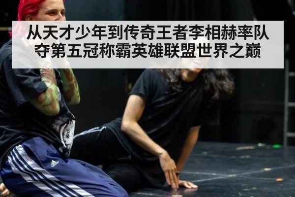 从天才少年到传奇王者李相赫率队夺第五冠称霸英雄联盟世界之巅