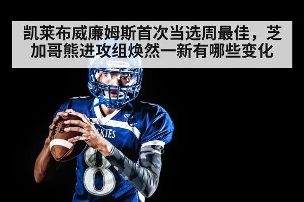 凯莱布威廉姆斯首次当选周最佳，芝加哥熊进攻组焕然一新有哪些变化